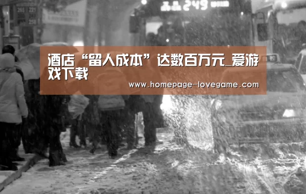 酒店“留人成本”达数百万元_爱游戏下载(图4) 爱游戏体育下载